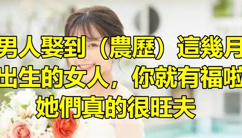男人娶到（農歷）這幾月出生的女人，你就有福啦！她們真的很旺夫