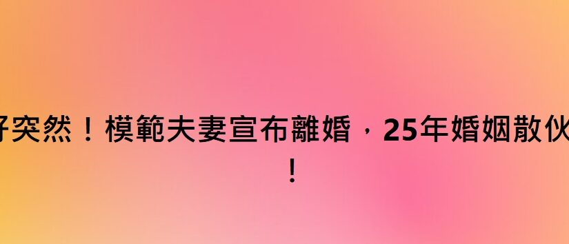 好突然！模范夫妻宣布離婚，25年婚姻散伙了 ！