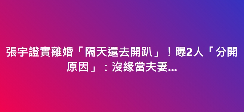 張宇證實離婚「隔天還去開趴」！曝2人「分開原因…」：沒緣當夫妻