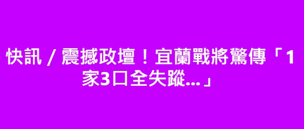 快訊／震撼政壇！宜蘭戰將驚傳「1家3口全失蹤…」