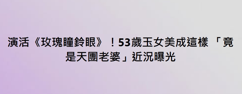 演活《玫瑰瞳鈴眼》！53歲玉女美成這樣 「竟是天團老婆」近況曝光