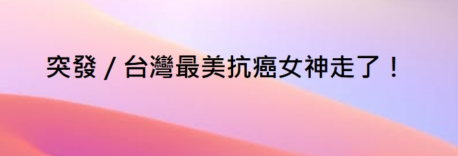 突發／台灣最美抗癌女神走了！